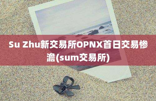 Su Zhu新交易所OPNX首日交易惨澹(sum交易所)