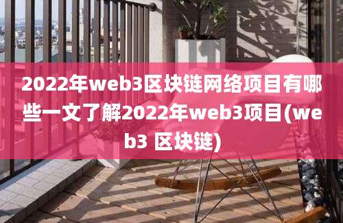 2022年web3区块链网络项目有哪些一文了解2022年web3项目(web3 区块链)