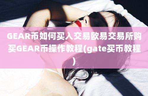 GEAR币如何买入交易欧易交易所购买GEAR币操作教程(gate买币教程)