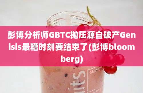 彭博分析师GBTC抛压源自破产Genisis最糟时刻要结束了(彭博bloomberg)