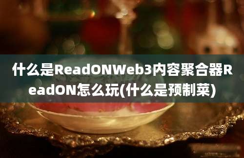 什么是ReadONWeb3内容聚合器ReadON怎么玩(什么是预制菜)