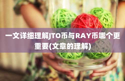 一文详细理解JTO币与RAY币哪个更重要(文章的理解)