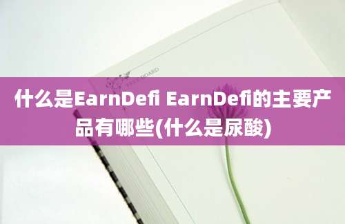 什么是EarnDefi EarnDefi的主要产品有哪些(什么是尿酸)