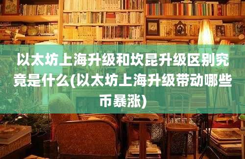 以太坊上海升级和坎昆升级区别究竟是什么(以太坊上海升级带动哪些币暴涨)