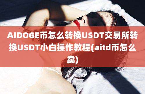 AIDOGE币怎么转换USDT交易所转换USDT小白操作教程(aitd币怎么卖)