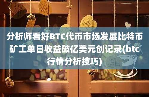 分析师看好BTC代币市场发展比特币矿工单日收益破亿美元创记录(btc行情分析技巧)