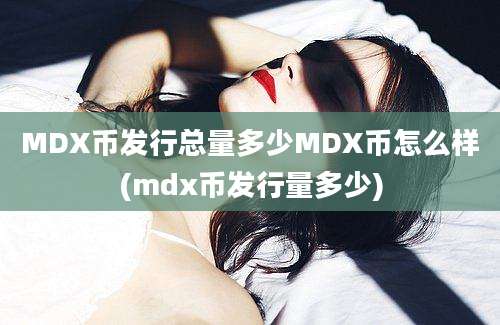 MDX币发行总量多少MDX币怎么样(mdx币发行量多少)