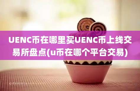 UENC币在哪里买UENC币上线交易所盘点(u币在哪个平台交易)