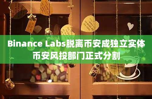 Binance Labs脱离币安成独立实体币安风投部门正式分割