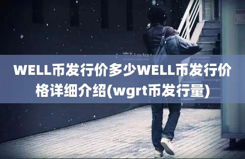 WELL币发行价多少WELL币发行价格详细介绍(wgrt币发行量)