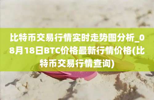 比特币交易行情实时走势图分析_08月18日BTC价格最新行情价格(比特币交易行情查询)