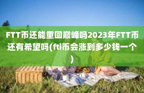 FTT币还能重回巅峰吗2023年FTT币还有希望吗(fti币会涨到多少钱一个)