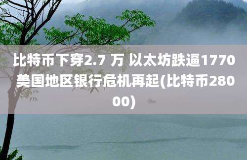 比特币下穿2.7 万 以太坊跌逼1770 美国地区银行危机再起(比特币28000)