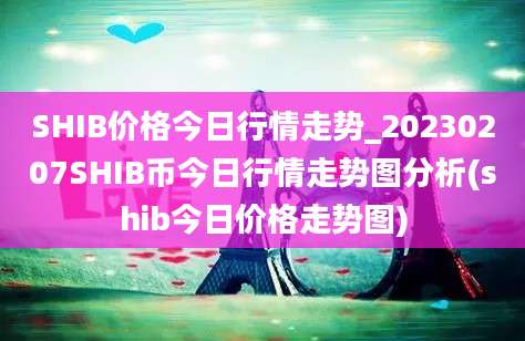 SHIB价格今日行情走势_20230207SHIB币今日行情走势图分析(shib今日价格走势图)