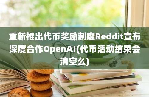 重新推出代币奖励制度Reddit宣布深度合作OpenAI(代币活动结束会清空么)