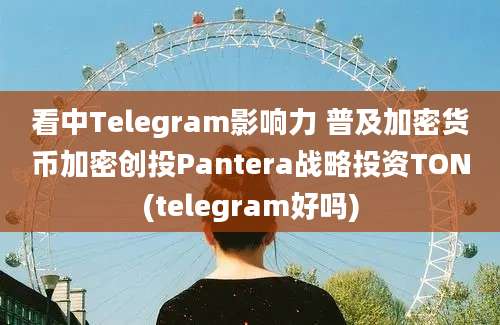 看中Telegram影响力 普及加密货币加密创投Pantera战略投资TON(telegram好吗)