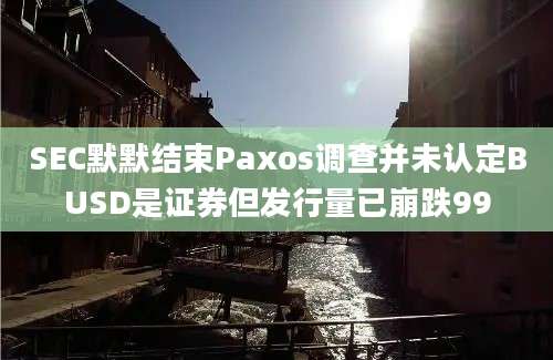 SEC默默结束Paxos调查并未认定BUSD是证券但发行量已崩跌99