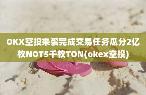 OKX空投来袭完成交易任务瓜分2亿枚NOT5千枚TON(okex空投)