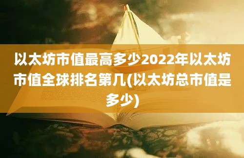 以太坊市值最高多少2022年以太坊市值全球排名第几(以太坊总市值是多少)