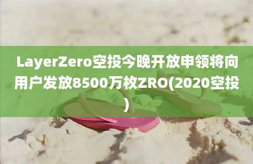 LayerZero空投今晚开放申领将向用户发放8500万枚ZRO(2020空投)