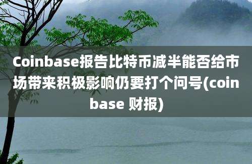 Coinbase报告比特币减半能否给市场带来积极影响仍要打个问号(coinbase 财报)