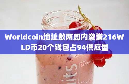 Worldcoin地址数两周内激增216WLD币20个钱包占94供应量