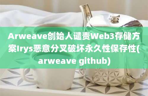 Arweave创始人谴责Web3存储方案Irys恶意分叉破坏永久性保存性(arweave github)