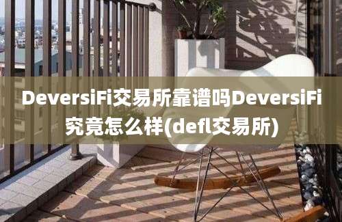 DeversiFi交易所靠谱吗DeversiFi究竟怎么样(defl交易所)