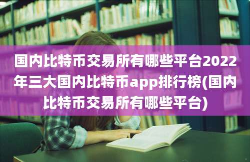 国内比特币交易所有哪些平台2022年三大国内比特币app排行榜(国内比特币交易所有哪些平台)