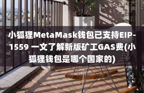 小狐狸MetaMask钱包已支持EIP-1559 一文了解新版矿工GAS费(小狐狸钱包是哪个国家的)