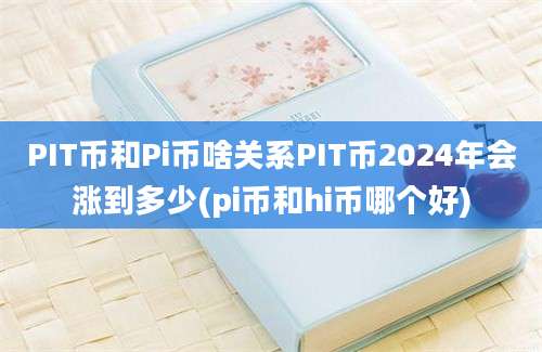 PIT币和Pi币啥关系PIT币2024年会涨到多少(pi币和hi币哪个好)