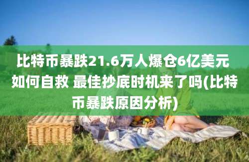 比特币暴跌21.6万人爆仓6亿美元 如何自救 最佳抄底时机来了吗(比特币暴跌原因分析)