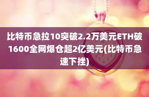 比特币急拉10突破2.2万美元ETH破1600全网爆仓超2亿美元(比特币急速下挫)