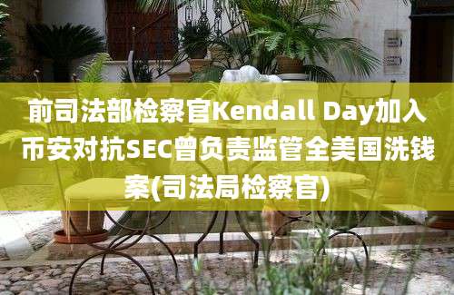 前司法部检察官Kendall Day加入币安对抗SEC曾负责监管全美国洗钱案(司法局检察官)