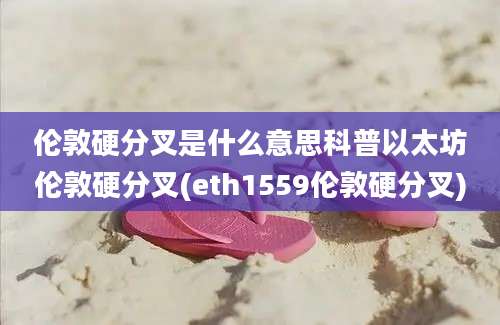 伦敦硬分叉是什么意思科普以太坊伦敦硬分叉(eth1559伦敦硬分叉)