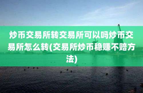 炒币交易所转交易所可以吗炒币交易所怎么转(交易所炒币稳赚不赔方法)