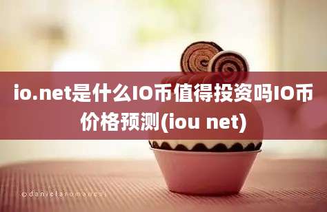 io.net是什么IO币值得投资吗IO币价格预测(iou net)