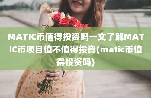 MATIC币值得投资吗一文了解MATIC币项目值不值得投资(matic币值得投资吗)