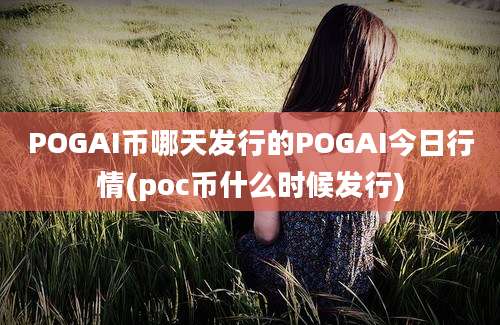 POGAI币哪天发行的POGAI今日行情(poc币什么时候发行)