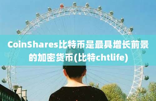 CoinShares比特币是最具增长前景的加密货币(比特chtlife)