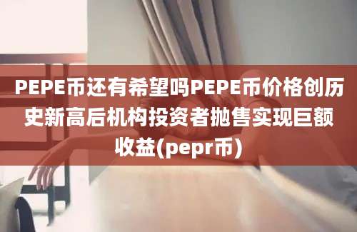 PEPE币还有希望吗PEPE币价格创历史新高后机构投资者抛售实现巨额收益(pepr币)