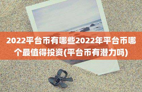 2022平台币有哪些2022年平台币哪个最值得投资(平台币有潜力吗)