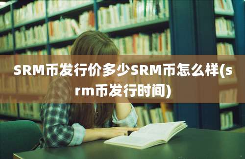 SRM币发行价多少SRM币怎么样(srm币发行时间)