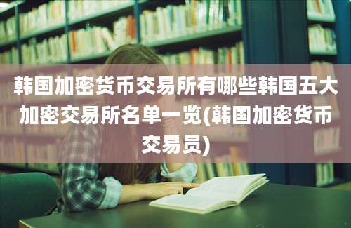 韩国加密货币交易所有哪些韩国五大加密交易所名单一览(韩国加密货币交易员)