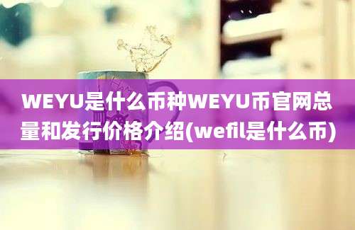 WEYU是什么币种WEYU币官网总量和发行价格介绍(wefil是什么币)