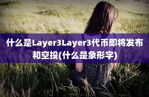 什么是Layer3Layer3代币即将发布和空投(什么是象形字)