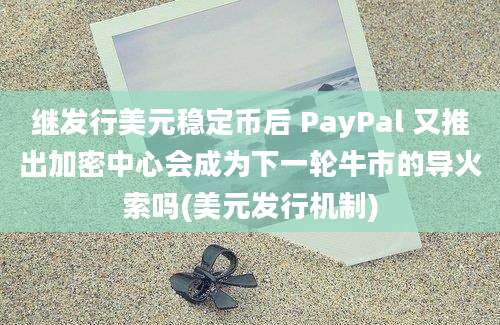 继发行美元稳定币后 PayPal 又推出加密中心会成为下一轮牛市的导火索吗(美元发行机制)