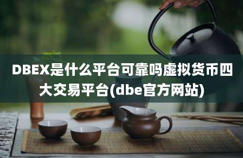 DBEX是什么平台可靠吗虚拟货币四大交易平台(dbe官方网站)