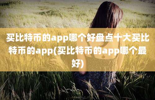 买比特币的app哪个好盘点十大买比特币的app(买比特币的app哪个最好)