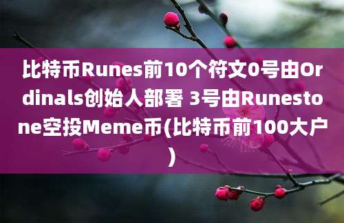 比特币Runes前10个符文0号由Ordinals创始人部署 3号由Runestone空投Meme币(比特币前100大户)